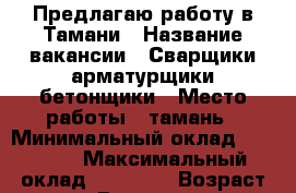 Предлагаю работу в Тамани › Название вакансии ­ Сварщики,арматурщики,бетонщики › Место работы ­ тамань › Минимальный оклад ­ 45 000 › Максимальный оклад ­ 58 000 › Возраст от ­ 26 › Возраст до ­ 50 - Краснодарский край Работа » Вакансии   . Краснодарский край